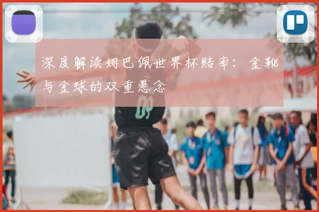 深度解读姆巴佩世界杯赔率:金靴与金球的双重悬念