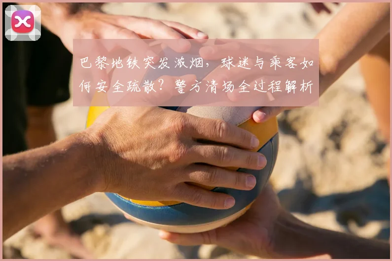 巴黎地铁突发浓烟，球迷与乘客如何安全疏散？警方清场全过程解析