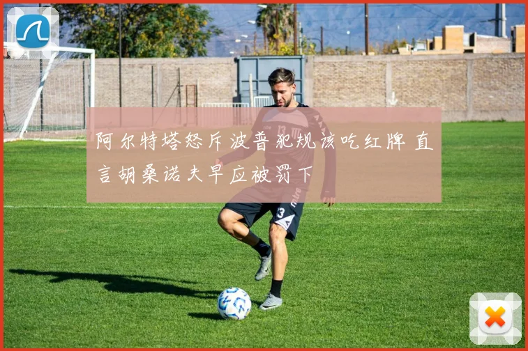 阿尔特塔怒斥波普犯规该吃红牌 直言胡桑诺夫早应被罚下