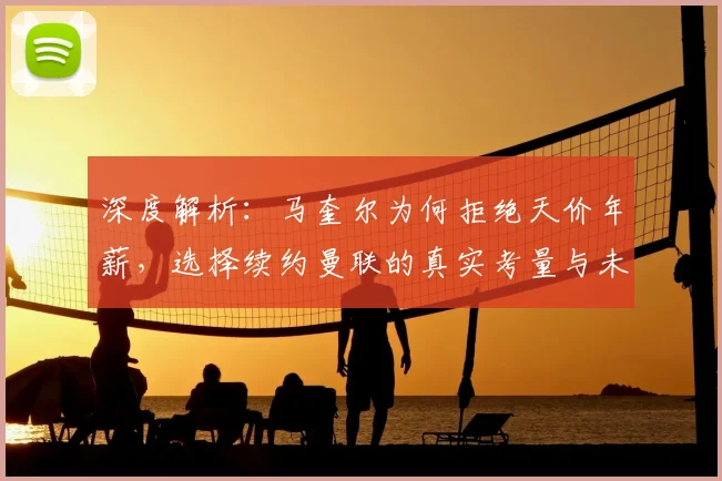 深度解析：马奎尔为何拒绝天价年薪，选择续约曼联的真实考量与未来规划