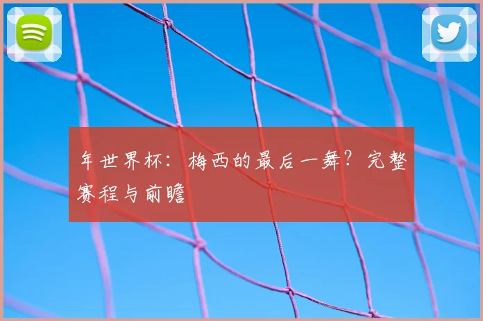 年世界杯:梅西的最后一舞?完整赛程与前瞻