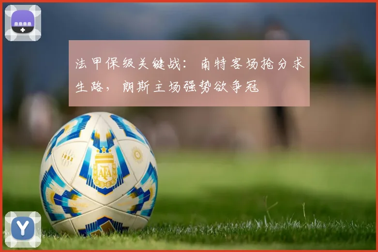 法甲保级关键战：南特客场抢分求生路，朗斯主场强势欲争冠