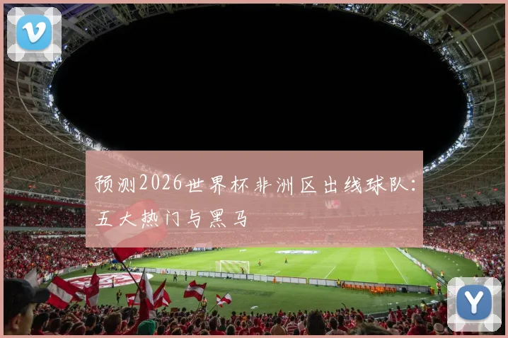 预测2026世界杯非洲区出线球队:五大热门与黑马