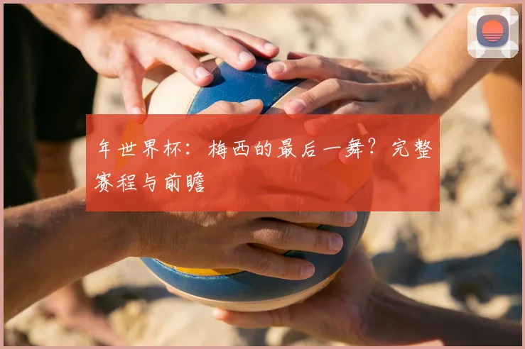 年世界杯:梅西的最后一舞?完整赛程与前瞻