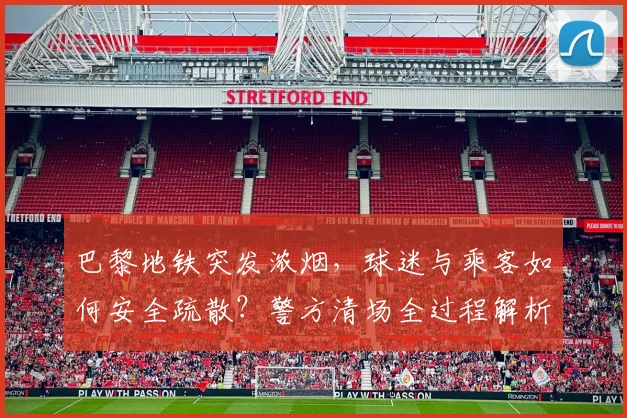 巴黎地铁突发浓烟，球迷与乘客如何安全疏散？警方清场全过程解析