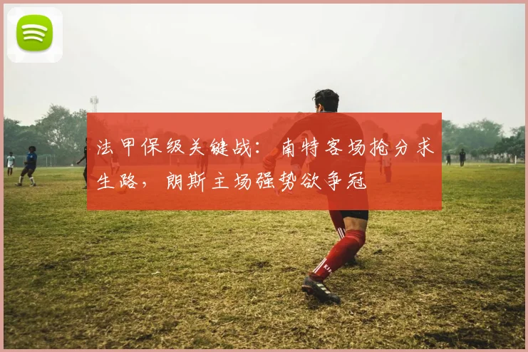 法甲保级关键战:南特客场抢分求生路,朗斯主场强势欲争冠