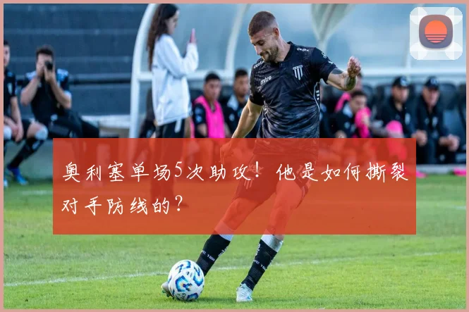 奥利塞单场5次助攻!他是如何撕裂对手防线的?