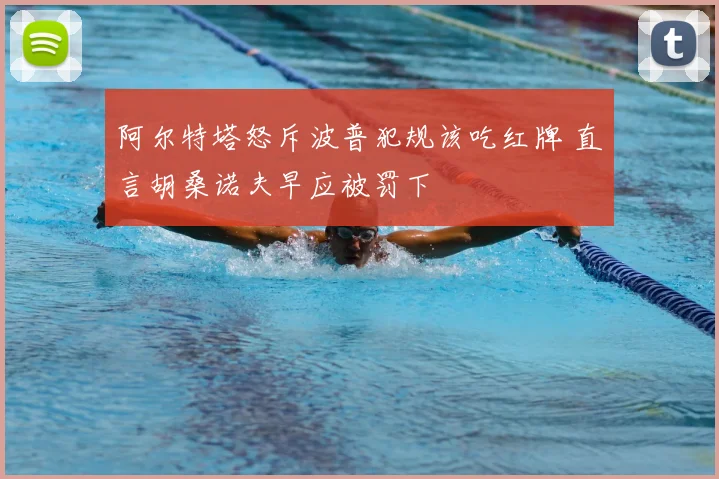 阿尔特塔怒斥波普犯规该吃红牌 直言胡桑诺夫早应被罚下