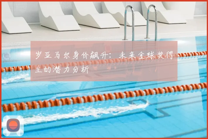 岁亚马尔身价飙升:未来金球奖得主的潜力分析