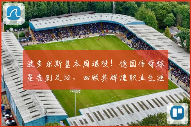 波多尔斯基本周退役!德国传奇球星告别足坛,回顾其辉煌职业生涯与感人时刻
