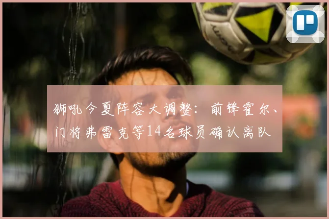 狮吼今夏阵容大调整：前锋霍尔、门将弗雷克等14名球员确认离队