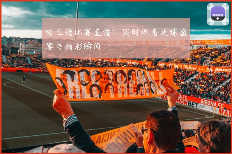 哈兰德比赛直播：实时观看进球盛宴与精彩瞬间