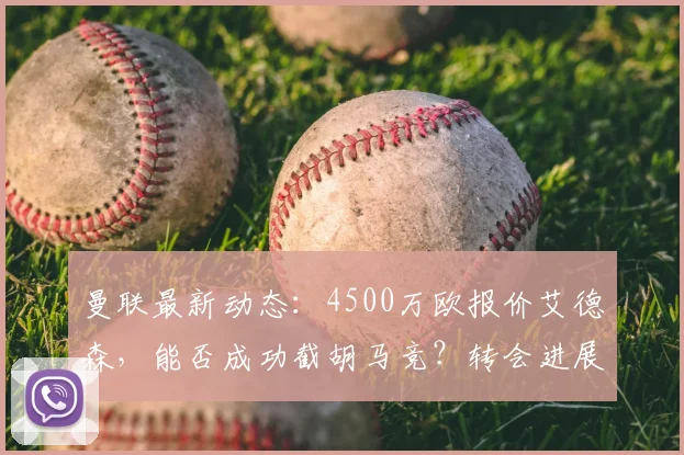 曼联最新动态:4500万欧报价艾德森,能否成功截胡马竞?转会进展深度解析